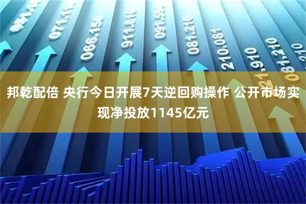 邦乾配倍 央行今日开展7天逆回购操作 公开市场实现净投放1145亿元