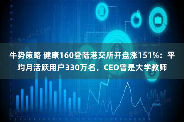 牛势策略 健康160登陆港交所开盘涨151%：平均月活跃用户330万名，CEO曾是大学教师