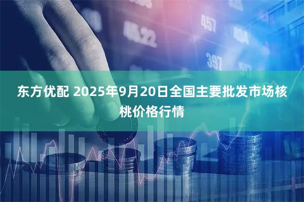 东方优配 2025年9月20日全国主要批发市场核桃价格行情