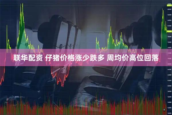 联华配资 仔猪价格涨少跌多 周均价高位回落