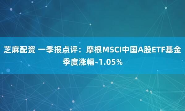 芝麻配资 一季报点评：摩根MSCI中国A股ETF基金季度涨幅-1.05%