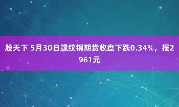 股天下 5月30日螺纹钢期货收盘下跌0.34%，报2961元
