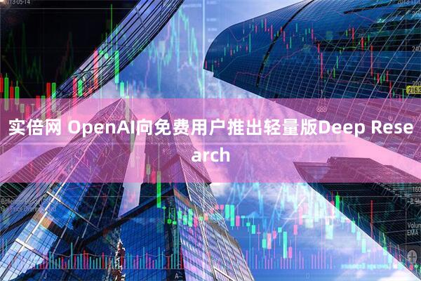 实倍网 OpenAI向免费用户推出轻量版Deep Research