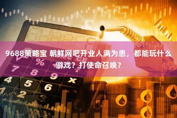 9688策略宝 朝鲜网吧开业人满为患,都能玩什么游戏?打使命召唤?
