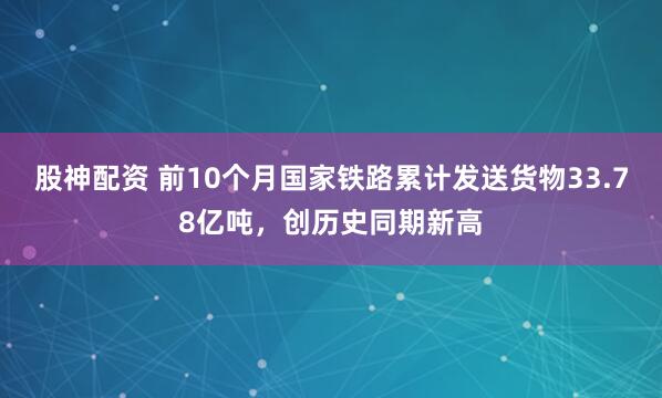 股神配资 前10个月国家铁路累计发送货物33.78亿吨,创历史同期新高