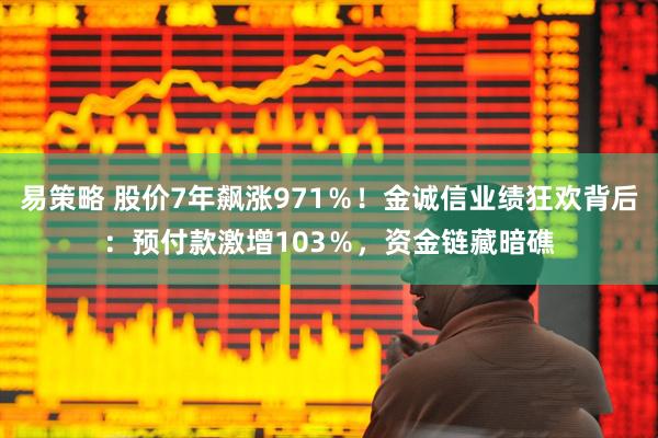 易策略 股价7年飙涨971％！金诚信业绩狂欢背后：预付款激增103％，资金链藏暗礁