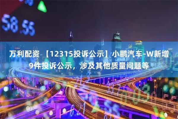 万利配资 【12315投诉公示】小鹏汽车-W新增9件投诉公示，涉及其他质量问题等