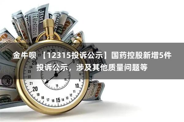 金牛呗 【12315投诉公示】国药控股新增5件投诉公示，涉及其他质量问题等
