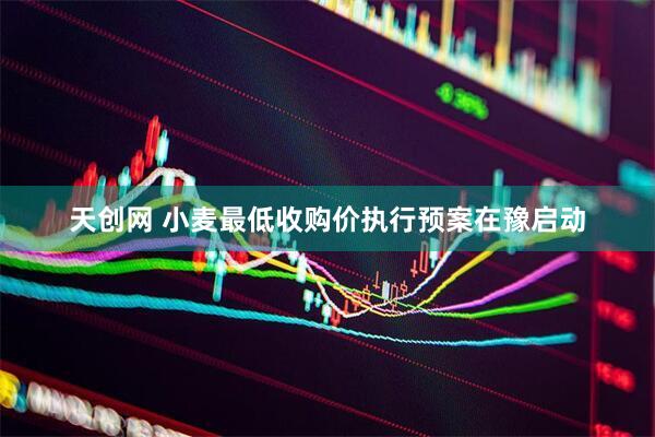 天创网 小麦最低收购价执行预案在豫启动