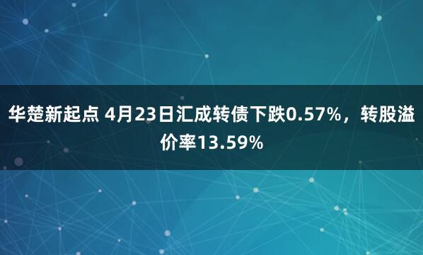 华楚新起点 4月23日汇成转债下跌0.57%，转股溢价率13.59%