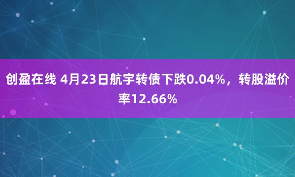创盈在线 4月23日航宇转债下跌0.04%，转股溢价率12.66%