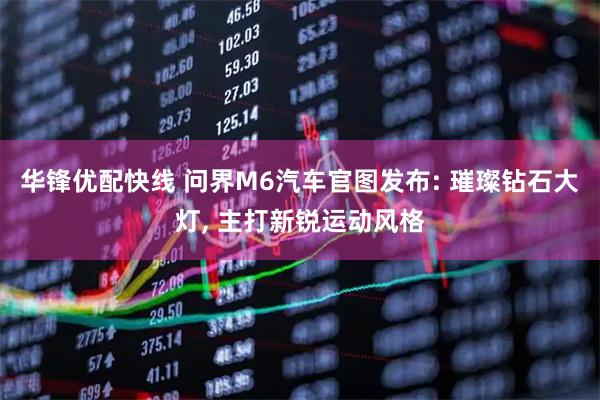 华锋优配快线 问界M6汽车官图发布: 璀璨钻石大灯, 主打新锐运动风格