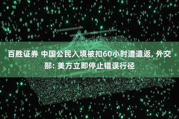 百胜证券 中国公民入境被扣60小时遭遣返, 外交部: 美方立即停止错误行径