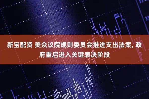 新宝配资 美众议院规则委员会推进支出法案, 政府重启进入关键表决阶段