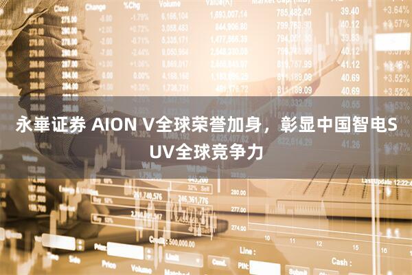 永崋证券 AION V全球荣誉加身，彰显中国智电SUV全球竞争力