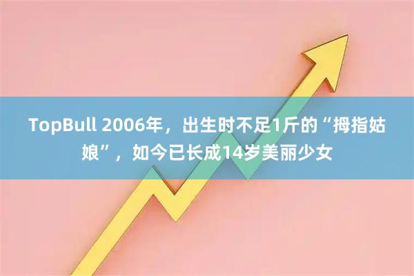 TopBull 2006年，出生时不足1斤的“拇指姑娘”，如今已长成14岁美丽少女