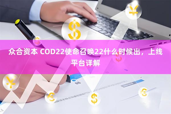 众合资本 COD22使命召唤22什么时候出，上线平台详解