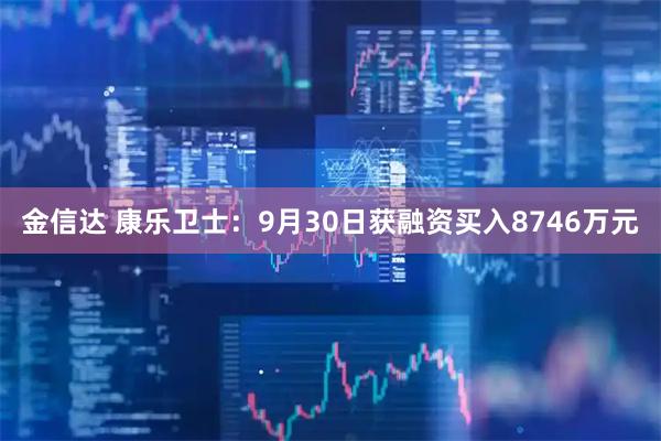金信达 康乐卫士：9月30日获融资买入8746万元