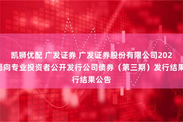 凯狮优配 广发证券 广发证券股份有限公司2025年面向专业投资者公开发行公司债券（第三期）发行结果公告
