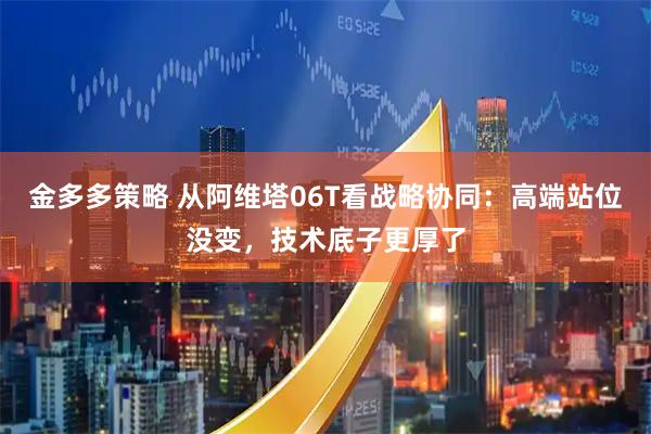 金多多策略 从阿维塔06T看战略协同：高端站位没变，技术底子更厚了