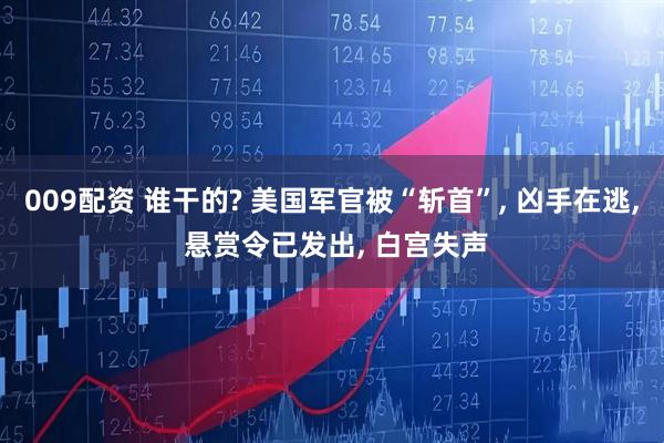 009配资 谁干的? 美国军官被“斩首”, 凶手在逃, 悬赏令已发出, 白宫失声