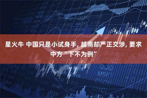 星火牛 中国只是小试身手, 越南却严正交涉, 要求中方“下不为例”